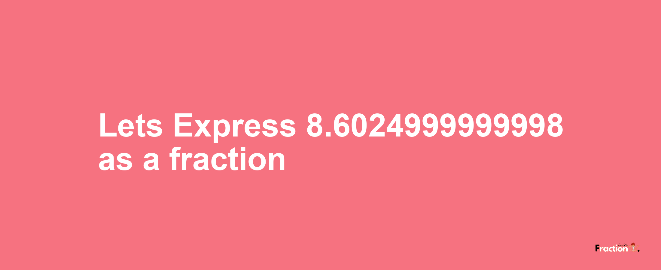 Lets Express 8.6024999999998 as afraction